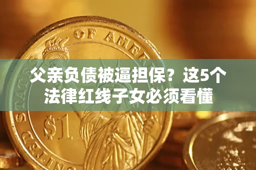 北京父亲负债被逼担保？这5个法律红线子女必须看懂