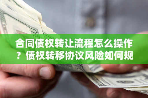 北京合同债权转让流程怎么操作？债权转移协议风险如何规避？