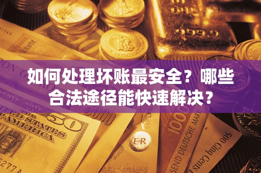 北京如何处理坏账最安全？哪些合法途径能快速解决？