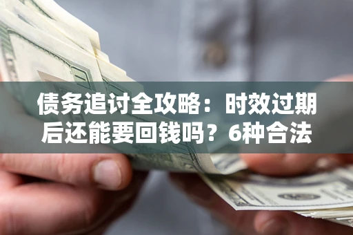 北京债务追讨全攻略：时效过期后还能要回钱吗？6种合法手段助你维权