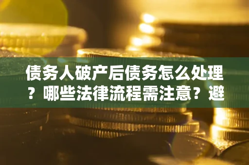 北京债务人破产后债务怎么处理？哪些法律流程需注意？避免踩坑指南