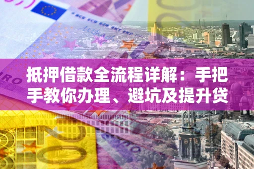 北京抵押借款全流程详解：手把手教你办理、避坑及提升贷款额度