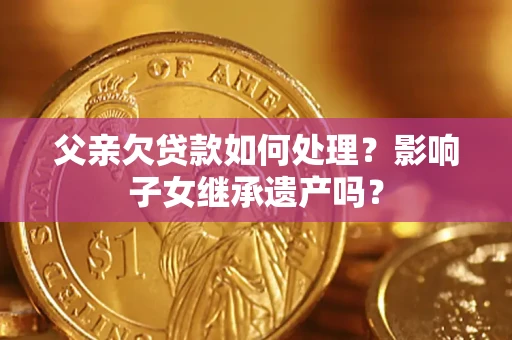 北京父亲欠贷款如何处理?影响子女继承遗产吗? 北京父亲欠贷款如何处理?影响子女继承遗产吗?