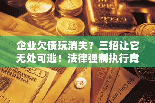 北京企业欠债玩消失？三招让它无处可逃！法律强制执行竟比讨债公司还狠？