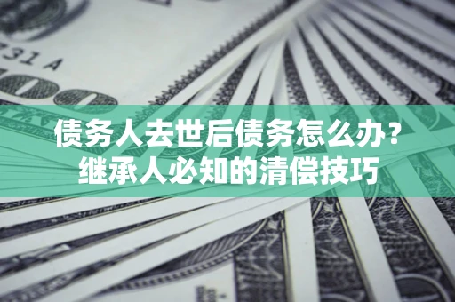 北京债务人去世后债务怎么办？继承人必知的清偿技巧