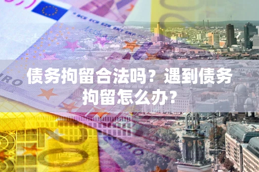 北京债务拘留合法吗？遇到债务拘留怎么办？