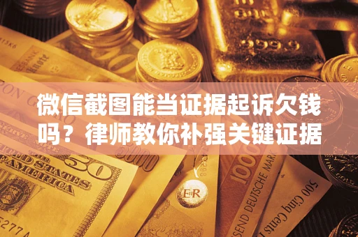 北京微信截图能当证据起诉欠钱吗？律师教你补强关键证据