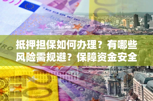 北京抵押担保如何办理？有哪些风险需规避？保障资金安全