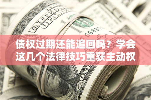 北京债权过期还能追回吗？学会这几个法律技巧重获主动权