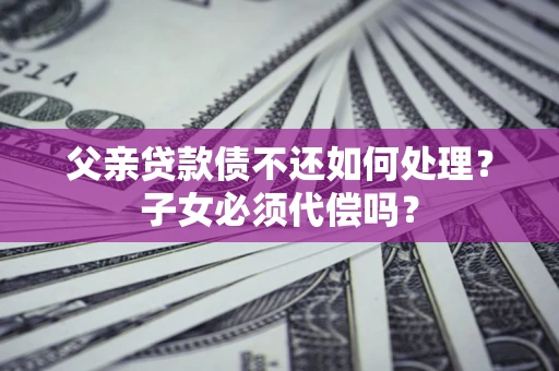 北京父亲贷款债不还如何处理？子女必须代偿吗？