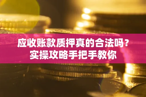 北京应收账款质押真的合法吗？实操攻略手把手教你