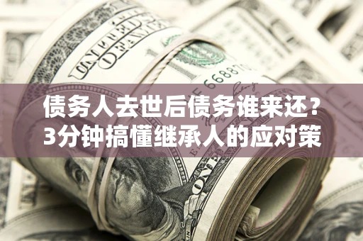北京债务人去世后债务谁来还？3分钟搞懂继承人的应对策略