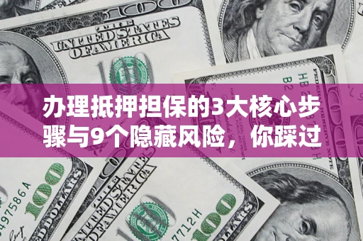 北京办理抵押担保的3大核心步骤与9个隐藏风险，你踩过哪个坑？