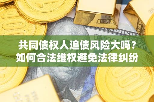 北京共同债权人追债风险大吗?如何合法维权避免法律纠纷? 北京共同债权人追债风险大吗?如何合法维权避免法律纠纷?
