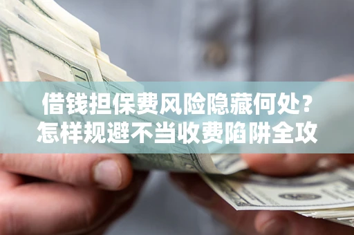 北京借钱担保费风险隐藏何处？怎样规避不当收费陷阱全攻略！