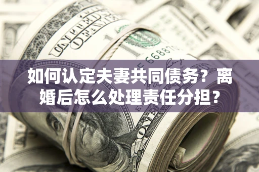 北京如何认定夫妻共同债务？离婚后怎么处理责任分担？