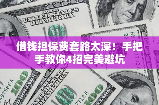 北京借钱担保费套路太深！手把手教你4招完美避坑