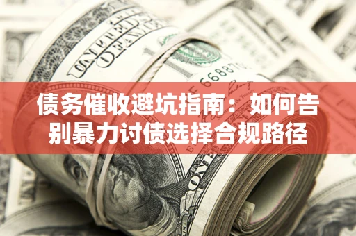 北京债务催收避坑指南：如何告别暴力讨债选择合规路径