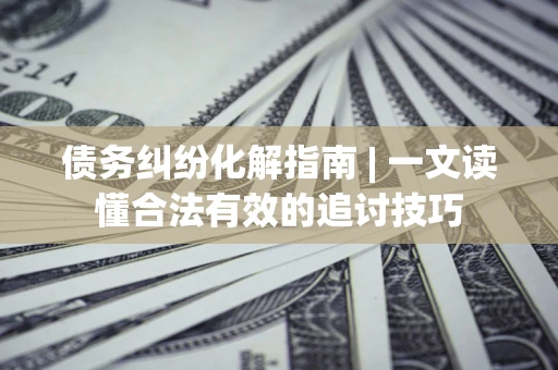北京债务纠纷化解指南 | 一文读懂合法有效的追讨技巧