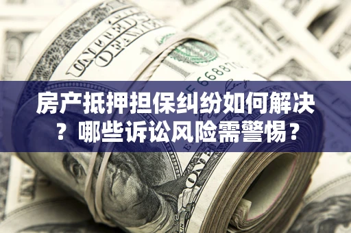 北京房产抵押担保纠纷如何解决？哪些诉讼风险需警惕？