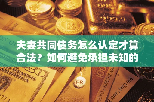 北京夫妻共同债务怎么认定才算合法？如何避免承担未知的债务风险？