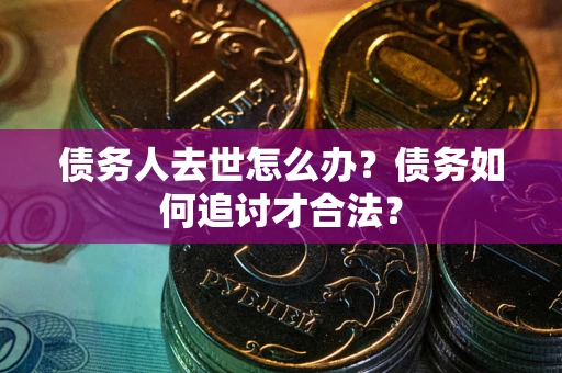 北京债务人去世怎么办？债务如何追讨才合法？