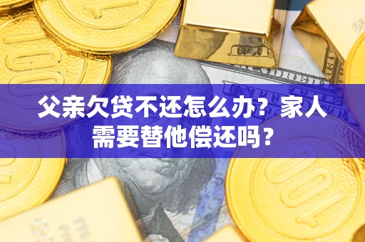 北京父亲欠贷不还怎么办？家人需要替他偿还吗？