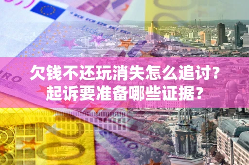 北京欠钱不还玩消失怎么追讨？起诉要准备哪些证据？