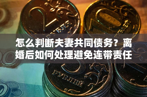 北京怎么判断夫妻共同债务？离婚后如何处理避免连带责任？