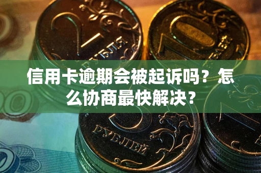 北京信用卡逾期会被起诉吗？怎么协商最快解决？