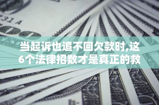 北京当起诉也追不回欠款时,这6个法律招数才是真正的救命稻草
