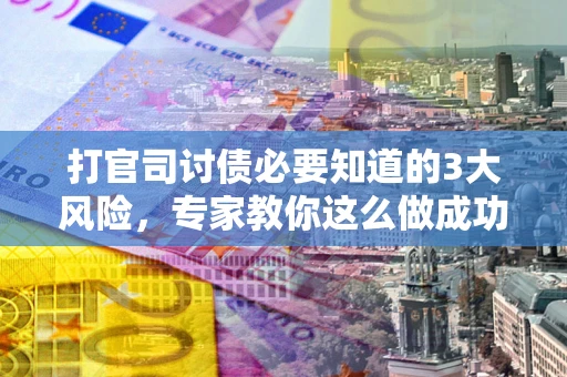 北京打官司讨债必要知道的3大风险，专家教你这么做成功率飙升