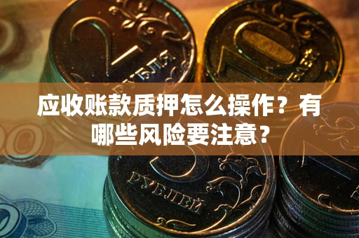 北京应收账款质押怎么操作？有哪些风险要注意？