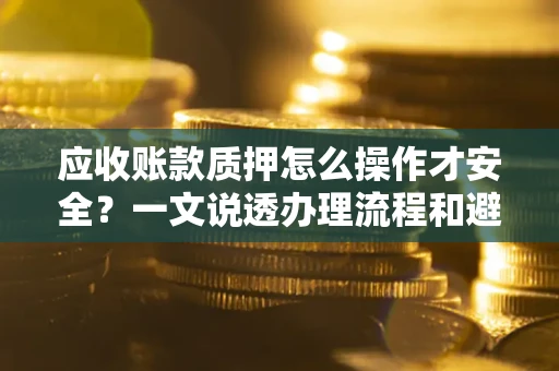 北京应收账款质押怎么操作才安全？一文说透办理流程和避险绝招